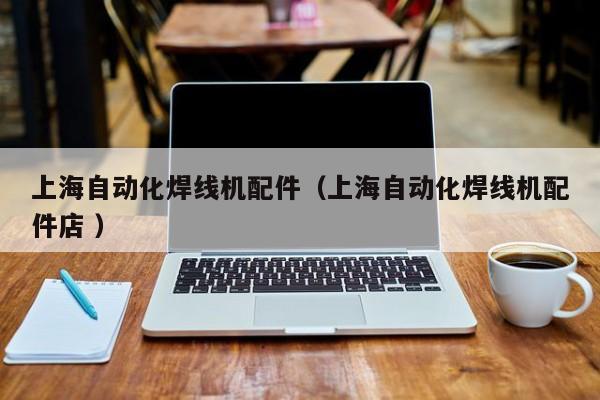 上海自動化焊線機配件（上海自動化焊線機配件店 ）