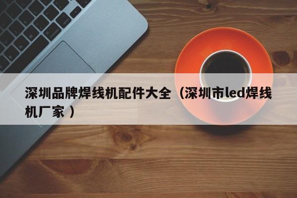 深圳品牌焊線機配件大全（深圳市led焊線機廠家 ）