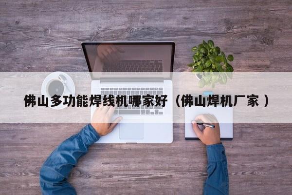 佛山多功能焊線機(jī)哪家好（佛山焊機(jī)廠家 ）