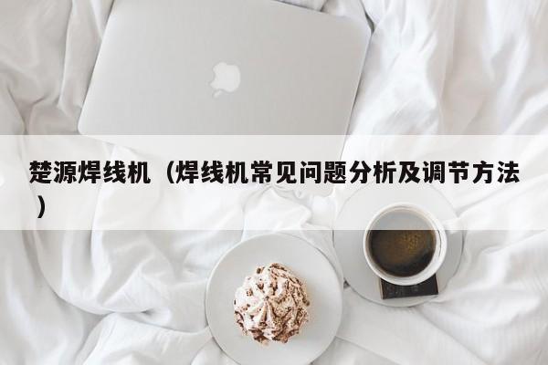 楚源焊線機（焊線機常見問題分析及調節方法 ）