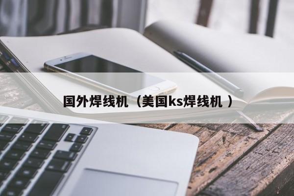 國(guó)外焊線(xiàn)機(jī)（美國(guó)ks焊線(xiàn)機(jī) ）