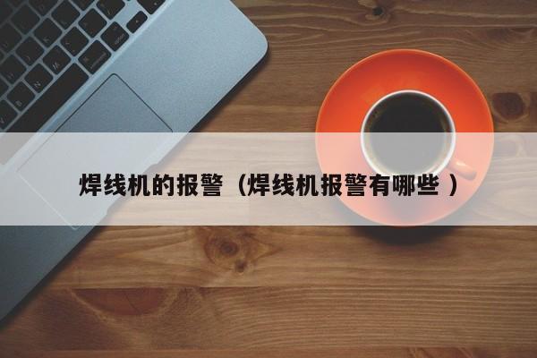 焊線機的報警（焊線機報警有哪些 ）