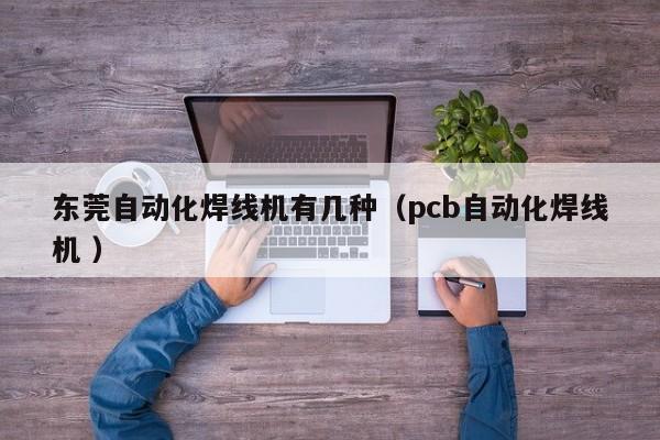 東莞自動(dòng)化焊線機(jī)有幾種（pcb自動(dòng)化焊線機(jī) ）