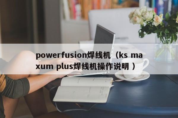powerfusion焊線機（ks maxum plus焊線機操作說明 ）