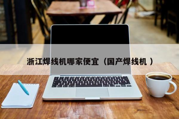 浙江焊線機哪家便宜（國產焊線機 ）