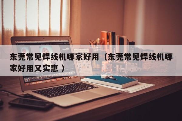 東莞常見焊線機(jī)哪家好用（東莞常見焊線機(jī)哪家好用又實(shí)惠 ）