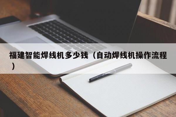 福建智能焊線機(jī)多少錢（自動(dòng)焊線機(jī)操作流程 ）