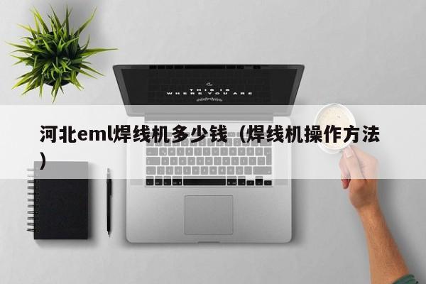 河北eml焊線機多少錢（焊線機操作方法 ）
