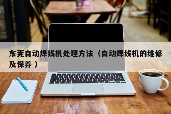 東莞自動焊線機處理方法（自動焊線機的維修及保養 ）