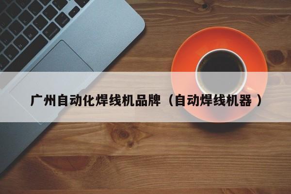 廣州自動化焊線機品牌（自動焊線機器 ）