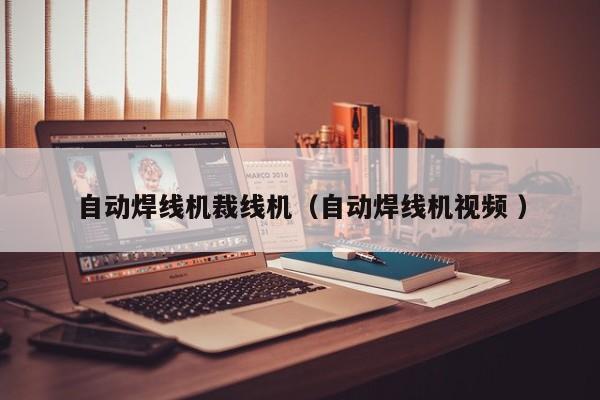 自動焊線機裁線機（自動焊線機視頻 ）
