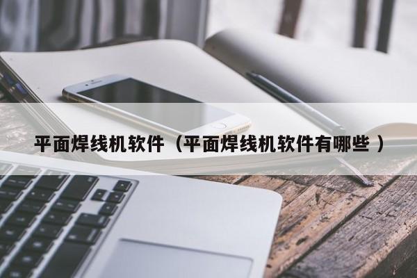 平面焊線機軟件（平面焊線機軟件有哪些 ）