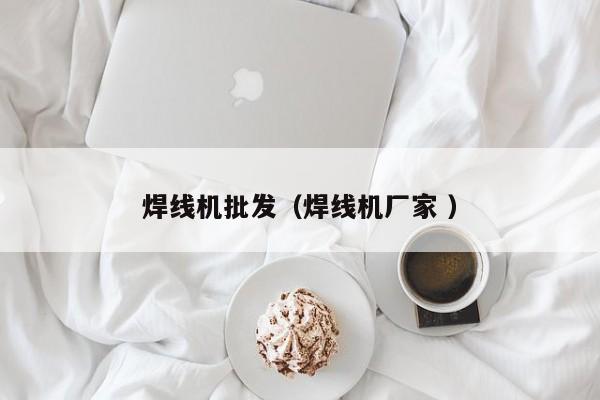 焊線機批發（焊線機廠家 ）