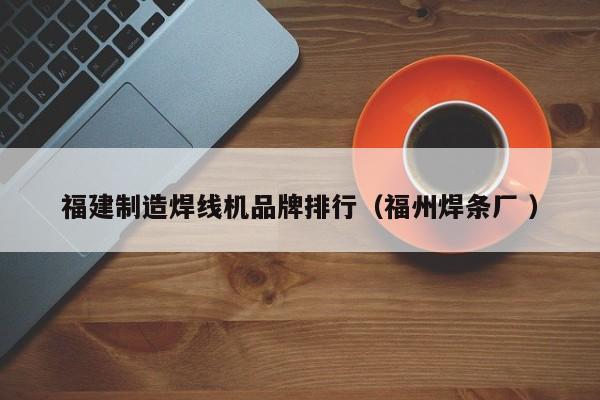 福建制造焊線機品牌排行（福州焊條廠 ）