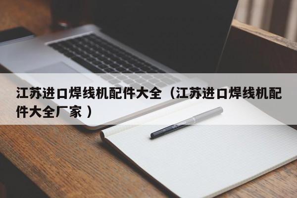 江蘇進口焊線機配件大全（江蘇進口焊線機配件大全廠家 ）