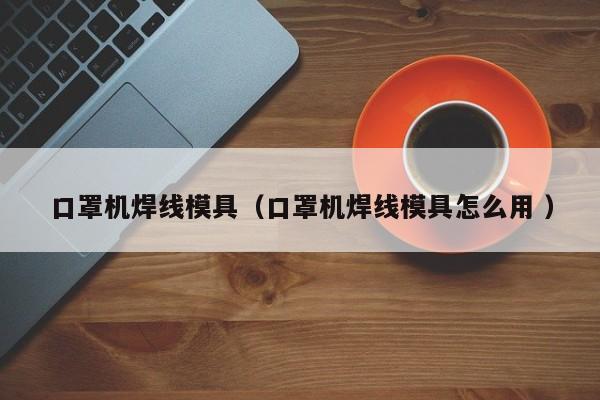 口罩機焊線模具（口罩機焊線模具怎么用 ）