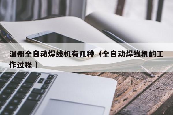 溫州全自動焊線機有幾種（全自動焊線機的工作過程 ）