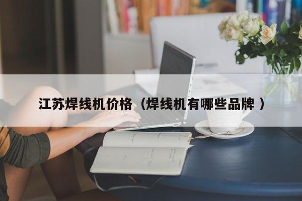 江蘇焊線機(jī)價(jià)格（焊線機(jī)有哪些品牌 ）